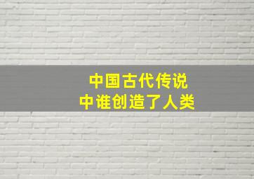 中国古代传说中谁创造了人类