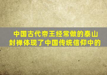 中国古代帝王经常做的泰山封禅体现了中国传统信仰中的