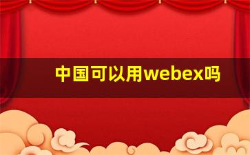 中国可以用webex吗