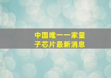 中国唯一一家量子芯片最新消息