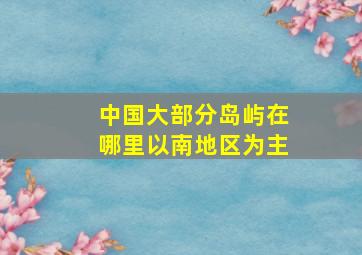 中国大部分岛屿在哪里以南地区为主