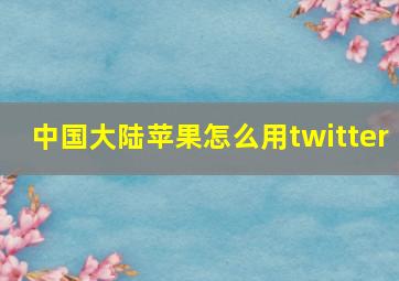 中国大陆苹果怎么用twitter