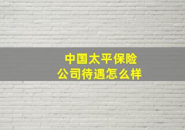 中国太平保险公司待遇怎么样