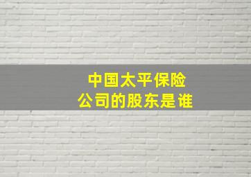 中国太平保险公司的股东是谁