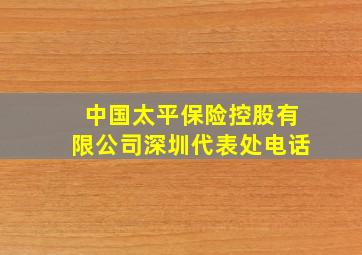 中国太平保险控股有限公司深圳代表处电话