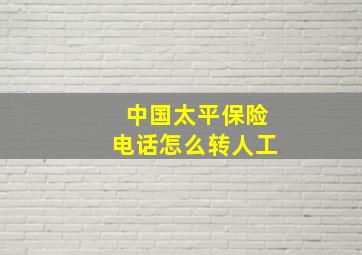 中国太平保险电话怎么转人工