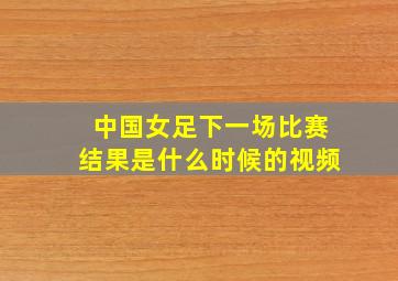 中国女足下一场比赛结果是什么时候的视频