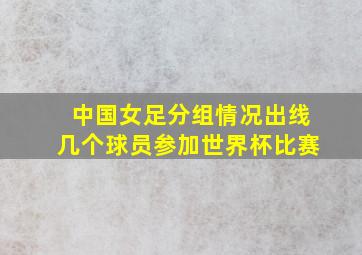 中国女足分组情况出线几个球员参加世界杯比赛