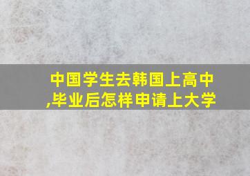 中国学生去韩国上高中,毕业后怎样申请上大学