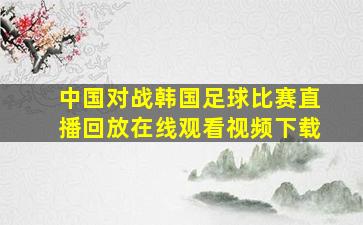 中国对战韩国足球比赛直播回放在线观看视频下载