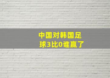 中国对韩国足球3比0谁赢了