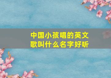 中国小孩唱的英文歌叫什么名字好听