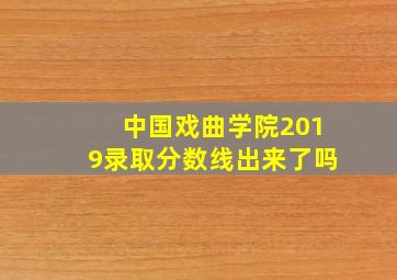 中国戏曲学院2019录取分数线出来了吗