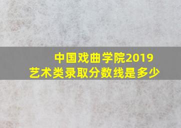 中国戏曲学院2019艺术类录取分数线是多少