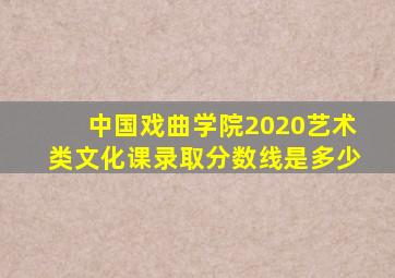 中国戏曲学院2020艺术类文化课录取分数线是多少