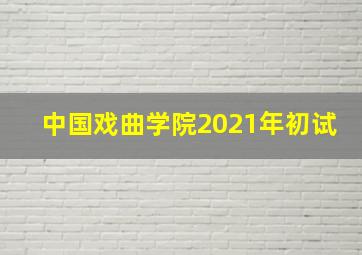 中国戏曲学院2021年初试