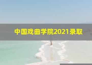 中国戏曲学院2021录取