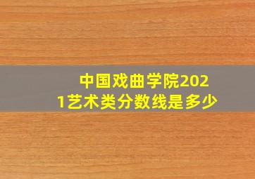 中国戏曲学院2021艺术类分数线是多少