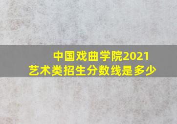 中国戏曲学院2021艺术类招生分数线是多少