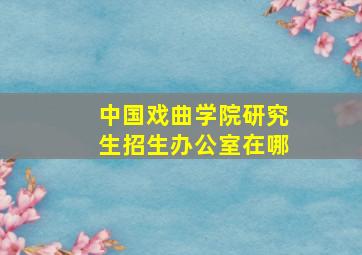 中国戏曲学院研究生招生办公室在哪