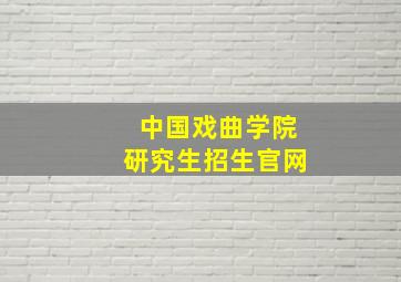 中国戏曲学院研究生招生官网