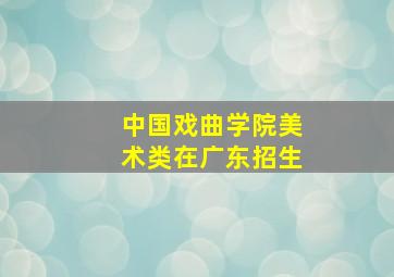 中国戏曲学院美术类在广东招生