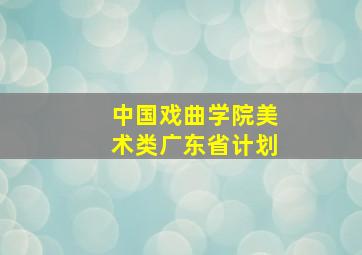 中国戏曲学院美术类广东省计划