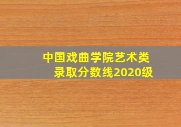 中国戏曲学院艺术类录取分数线2020级