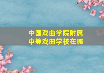 中国戏曲学院附属中等戏曲学校在哪