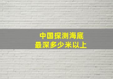 中国探测海底最深多少米以上