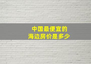 中国最便宜的海边房价是多少