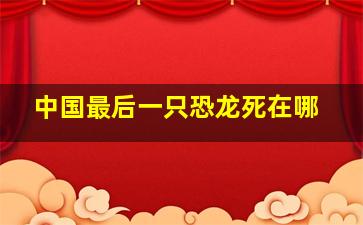 中国最后一只恐龙死在哪