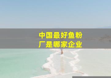 中国最好鱼粉厂是哪家企业