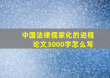 中国法律儒家化的进程论文3000字怎么写