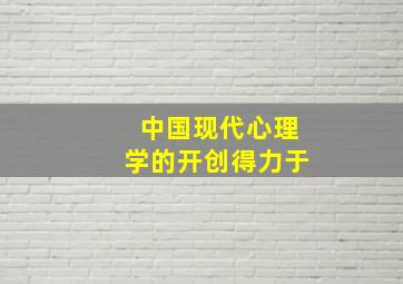 中国现代心理学的开创得力于