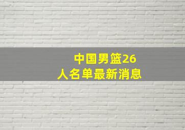 中国男篮26人名单最新消息