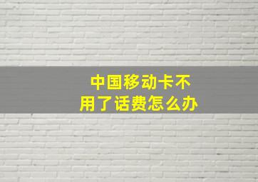 中国移动卡不用了话费怎么办