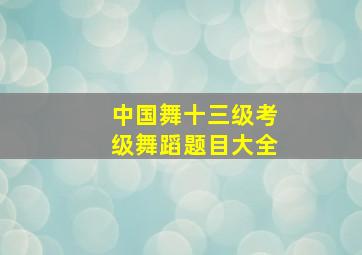 中国舞十三级考级舞蹈题目大全