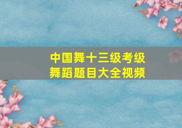 中国舞十三级考级舞蹈题目大全视频