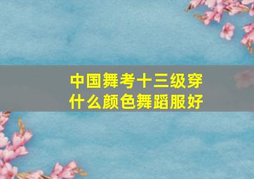 中国舞考十三级穿什么颜色舞蹈服好