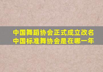 中国舞蹈协会正式成立改名中国标准舞协会是在哪一年