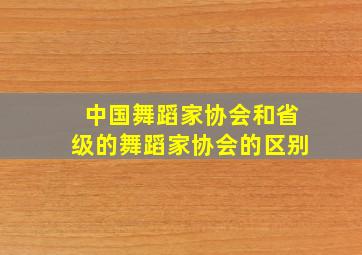 中国舞蹈家协会和省级的舞蹈家协会的区别