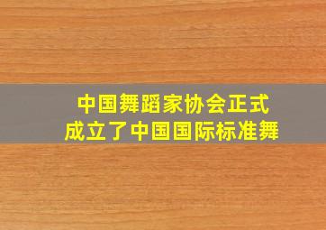 中国舞蹈家协会正式成立了中国国际标准舞