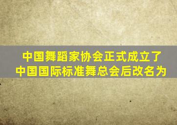 中国舞蹈家协会正式成立了中国国际标准舞总会后改名为