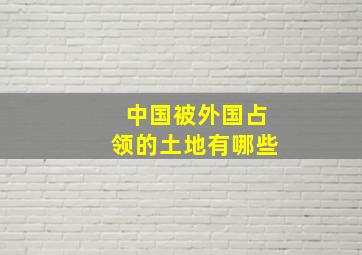 中国被外国占领的土地有哪些