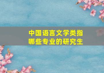 中国语言文学类指哪些专业的研究生