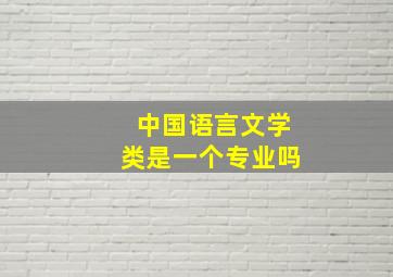 中国语言文学类是一个专业吗