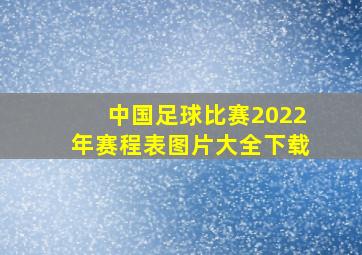 中国足球比赛2022年赛程表图片大全下载