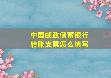 中国邮政储蓄银行转账支票怎么填写