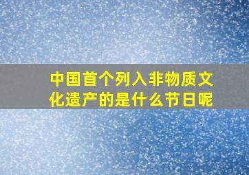 中国首个列入非物质文化遗产的是什么节日呢